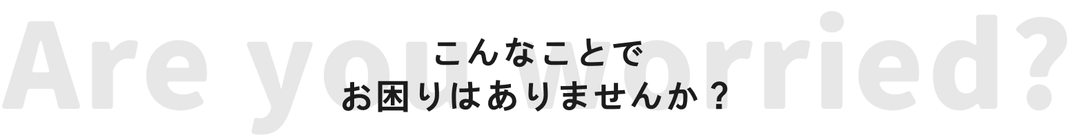 こんなことでお困りはありませんか？